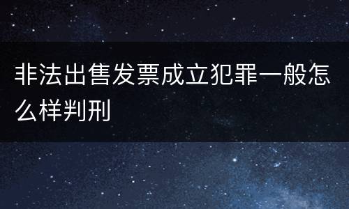 非法出售发票成立犯罪一般怎么样判刑