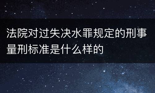 法院对过失决水罪规定的刑事量刑标准是什么样的