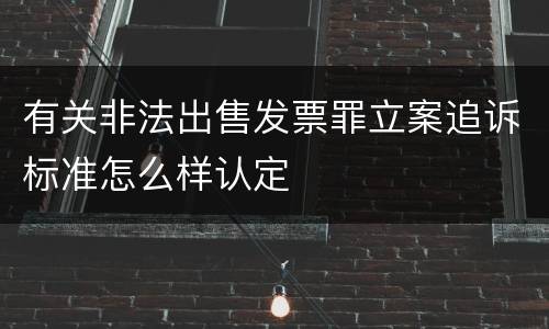 有关非法出售发票罪立案追诉标准怎么样认定