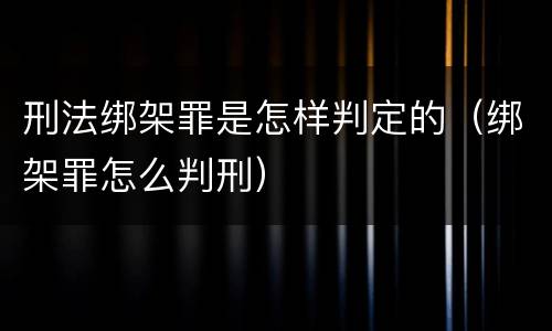 刑法绑架罪是怎样判定的（绑架罪怎么判刑）