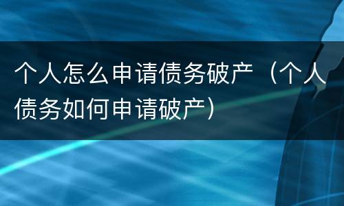 个人怎么申请债务破产（个人债务如何申请破产）