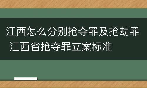 江西怎么分别抢夺罪及抢劫罪 江西省抢夺罪立案标准