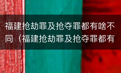 福建抢劫罪及抢夺罪都有啥不同（福建抢劫罪及抢夺罪都有啥不同的）