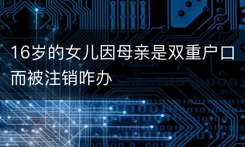 16岁的女儿因母亲是双重户口而被注销咋办