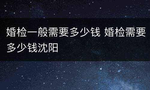 婚检一般需要多少钱 婚检需要多少钱沈阳