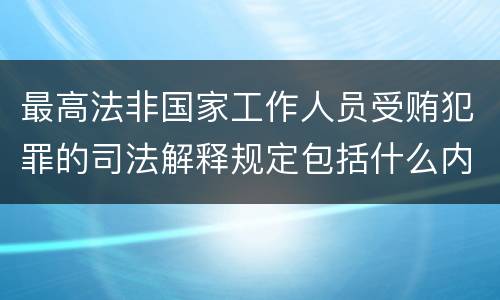 最高法非国家工作人员受贿犯罪的司法解释规定包括什么内容