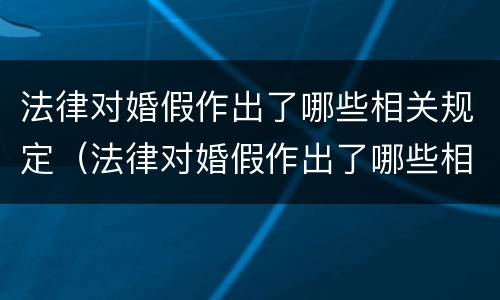 法律对婚假作出了哪些相关规定（法律对婚假作出了哪些相关规定呢）