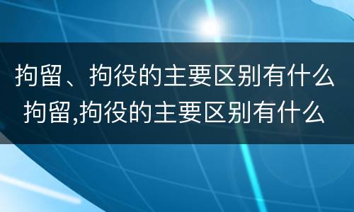 拘留、拘役的主要区别有什么 拘留,拘役的主要区别有什么不同