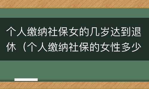 个人缴纳社保女的几岁达到退休（个人缴纳社保的女性多少岁才能退休）