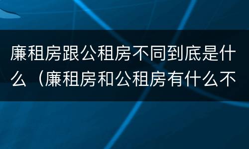 廉租房跟公租房不同到底是什么（廉租房和公租房有什么不同?）