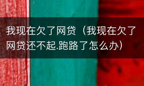 我现在欠了网贷（我现在欠了网贷还不起.跑路了怎么办）