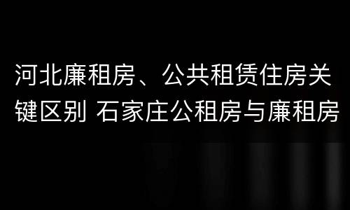 河北廉租房、公共租赁住房关键区别 石家庄公租房与廉租房的区别