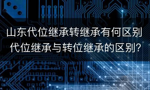 山东代位继承转继承有何区别 代位继承与转位继承的区别?