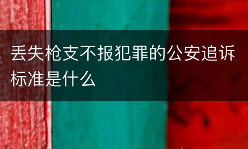 丢失枪支不报犯罪的公安追诉标准是什么
