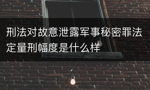 刑法对故意泄露军事秘密罪法定量刑幅度是什么样