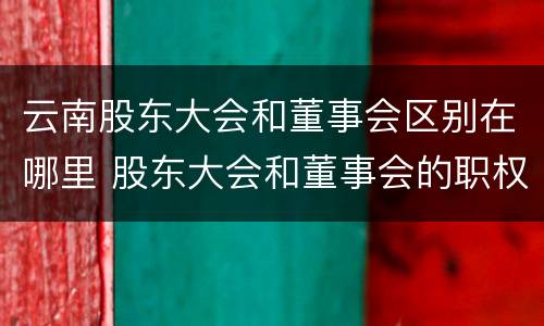 云南股东大会和董事会区别在哪里 股东大会和董事会的职权区别