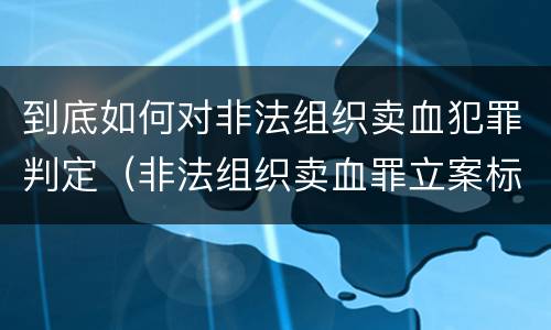到底如何对非法组织卖血犯罪判定（非法组织卖血罪立案标准）