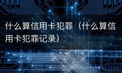 什么算信用卡犯罪（什么算信用卡犯罪记录）