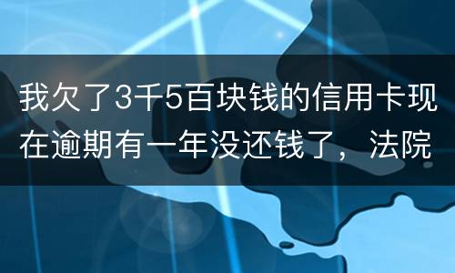 我欠了3千5百块钱的信用卡现在逾期有一年没还钱了，法院起诉我了要我还2万4千多，