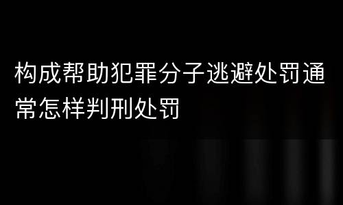 构成帮助犯罪分子逃避处罚通常怎样判刑处罚