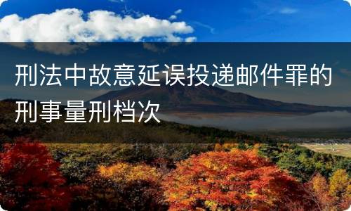 刑法中故意延误投递邮件罪的刑事量刑档次