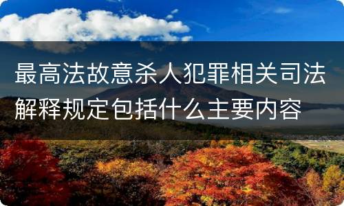 最高法故意杀人犯罪相关司法解释规定包括什么主要内容