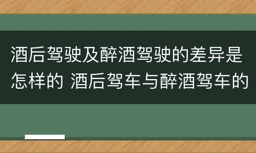 酒后驾驶及醉酒驾驶的差异是怎样的 酒后驾车与醉酒驾车的区别