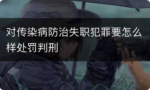 对传染病防治失职犯罪要怎么样处罚判刑