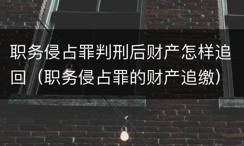 职务侵占罪判刑后财产怎样追回（职务侵占罪的财产追缴）