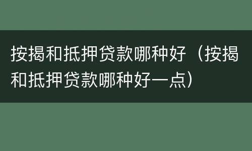 按揭和抵押贷款哪种好（按揭和抵押贷款哪种好一点）