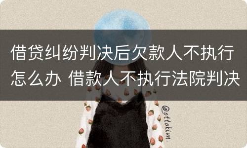 借贷纠纷判决后欠款人不执行怎么办 借款人不执行法院判决