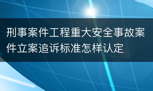 刑事案件工程重大安全事故案件立案追诉标准怎样认定