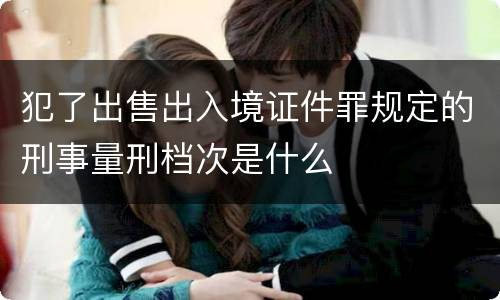 犯了出售出入境证件罪规定的刑事量刑档次是什么