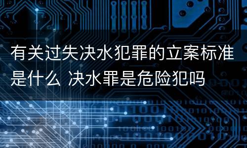 有关过失决水犯罪的立案标准是什么 决水罪是危险犯吗