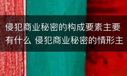 侵犯商业秘密的构成要素主要有什么 侵犯商业秘密的情形主要包括