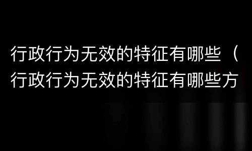 行政行为无效的特征有哪些（行政行为无效的特征有哪些方面）
