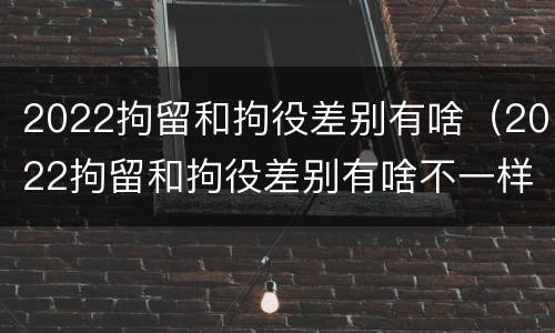 2022拘留和拘役差别有啥（2022拘留和拘役差别有啥不一样）
