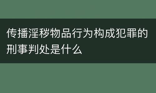 传播淫秽物品行为构成犯罪的刑事判处是什么