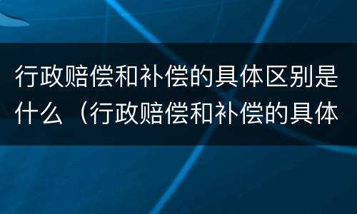 行政赔偿和补偿的具体区别是什么（行政赔偿和补偿的具体区别是什么呢）