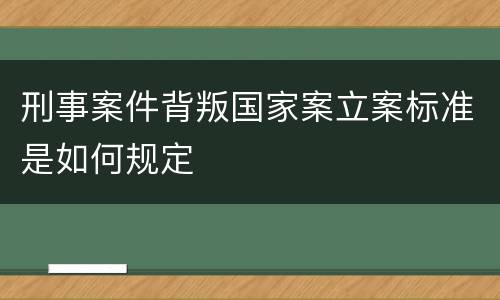 刑事案件背叛国家案立案标准是如何规定