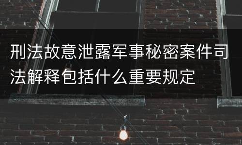 刑法故意泄露军事秘密案件司法解释包括什么重要规定