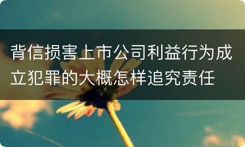 背信损害上市公司利益行为成立犯罪的大概怎样追究责任