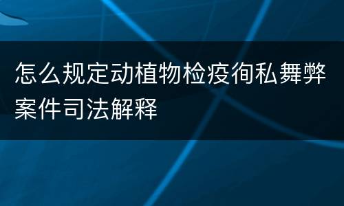 怎么规定动植物检疫徇私舞弊案件司法解释