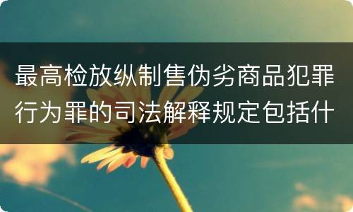 最高检放纵制售伪劣商品犯罪行为罪的司法解释规定包括什么主要内容
