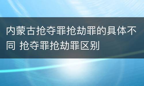 内蒙古抢夺罪抢劫罪的具体不同 抢夺罪抢劫罪区别