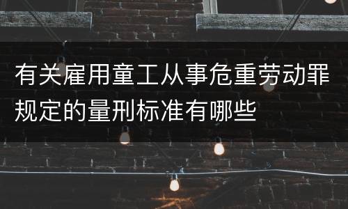 有关雇用童工从事危重劳动罪规定的量刑标准有哪些