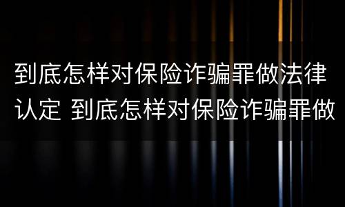 到底怎样对保险诈骗罪做法律认定 到底怎样对保险诈骗罪做法律认定呢