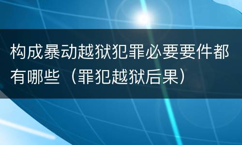 构成暴动越狱犯罪必要要件都有哪些（罪犯越狱后果）