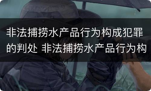 非法捕捞水产品行为构成犯罪的判处 非法捕捞水产品行为构成犯罪的判处