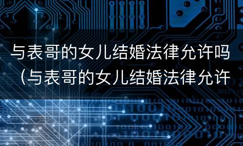 与表哥的女儿结婚法律允许吗（与表哥的女儿结婚法律允许吗）